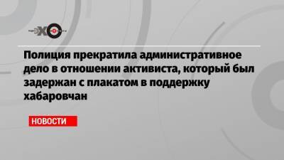 Полиция прекратила административное дело в отношении активиста, который был задержан с плакатом в поддержку хабаровчан