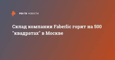 Склад компании Faberlic горит на 500 "квадратах" в Москве