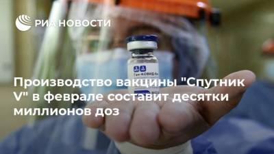 Производство вакцины "Спутник V" в феврале составит десятки миллионов доз