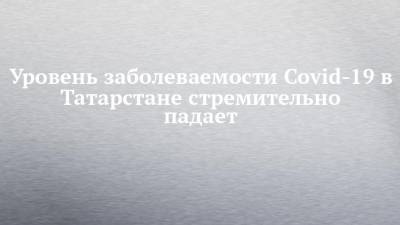 Уровень заболеваемости Covid-19 в Татарстане стремительно падает
