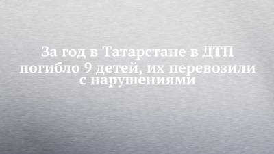 За год в Татарстане в ДТП погибло 9 детей, их перевозили с нарушениями