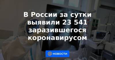 В России за сутки выявили 23 541 заразившегося коронавирусом