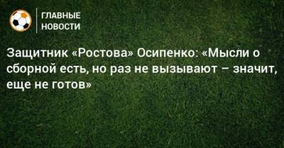 Защитник «Ростова» Осипенко: «Мысли о сборной есть, но раз не вызывают – значит, еще не готов»