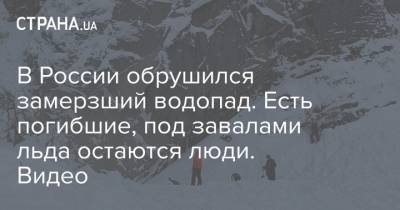 В России обрушился замерзший водопад. Есть погибшие, под завалами льда остаются люди. Видео