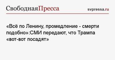 «Всё по Ленину, промедление — смерти подобно»:СМИ передают, что Трампа «вот-вот посадят»