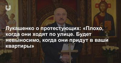 Лукашенко о протестующих: «Плохо, когда они ходят по улице. Будет невыносимо, когда они придут в ваши квартиры»