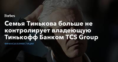 Семья Тинькова больше не контролирует владеющую Тинькофф Банком TCS Group