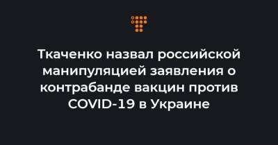 Ткаченко назвал российской манипуляцией заявления о контрабанде вакцин против COVID-19 в Украине