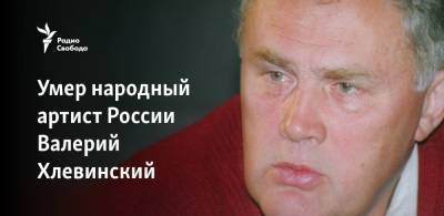Умер народный артист России Валерий Хлевинский