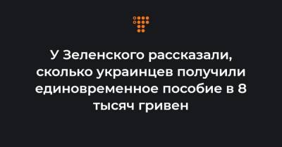 У Зеленского рассказали, сколько украинцев получили единовременное пособие в 8 тысяч гривен