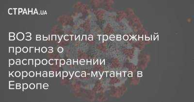 ВОЗ выпустила тревожный прогноз о распространении коронавируса-мутанта в Европе