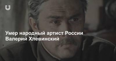 Умер актер Валерий Хлевинский. Он сыграл в «Большой перемене» и «Вечном зове»