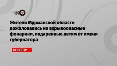 Жители Мурманской области пожаловались на взрывоопасные фонарики, подаренные детям от имени губернатора