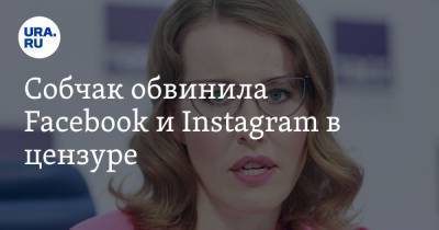 Собчак обвинила Facebook и Instagram в цензуре