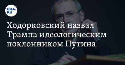 Ходорковский назвал Трампа идеологическим поклонником Путина