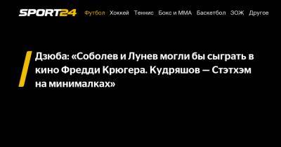 Дзюба: "Соболев и Лунев могли бы сыграть в кино Фредди Крюгера. Кудряшов - Стэтхэм на минималках"