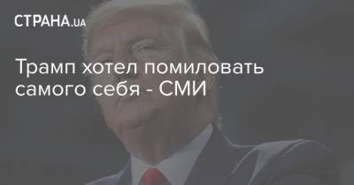 Трамп хотел помиловать самого себя - СМИ