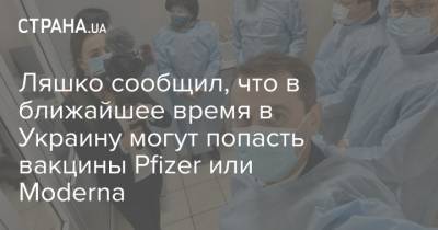 Ляшко сообщил, что в ближайшее время в Украину могут попасть вакцины Pfizer или Moderna