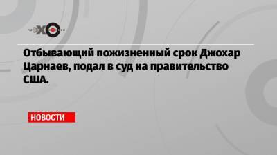 Отбывающий пожизненный срок Джохар Царнаев, подал в суд на правительство США.
