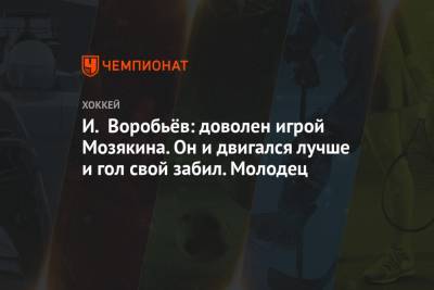 И. Воробьёв: доволен игрой Мозякина. Он и двигался лучше и гол свой забил. Молодец
