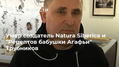 Умер создатель Natura Siberica и "Рецептов бабушки Агафьи" Трубников