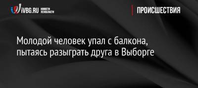 Молодой человек упал с балкона, пытаясь разыграть друга в Выборге