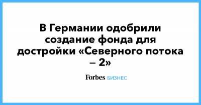 В Германии одобрили создание фонда для достройки «Северного потока — 2»