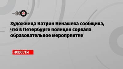 Художница Катрин Ненашева сообщила, что в Петербурге полиция сорвала образовательное мероприятие