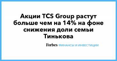 Акции TCS Group растут больше чем на 14% на фоне снижения доли семьи Тинькова