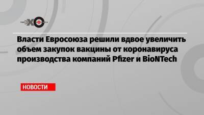 Власти Евросоюза решили вдвое увеличить объем закупок вакцины от коронавируса производства компаний Pfizer и BioNTech