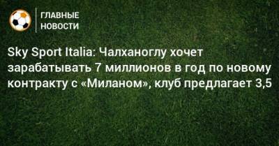 Sky Sport Italia: Чалханоглу хочет зарабатывать 7 миллионов в год по новому контракту с «Миланом», клуб предлагает 3,5