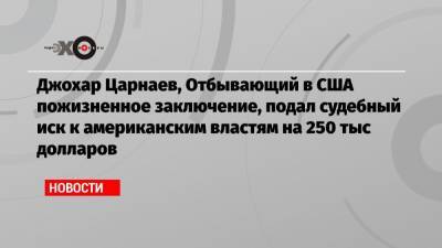 Джохар Царнаев, Отбывающий в США пожизненное заключение, подал судебный иск к американским властям на 250 тыс долларов