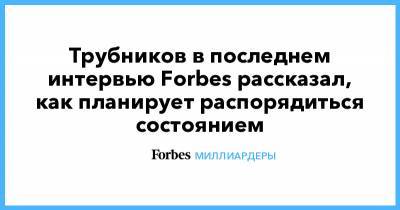 Трубников в последнем интервью Forbes рассказал, как планирует распорядиться состоянием