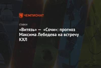 «Витязь» — «Сочи»: прогноз Максима Лебедева на встречу КХЛ