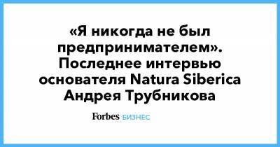 «Я никогда не был предпринимателем». Последнее интервью основателя Natura Siberica Андрея Трубникова