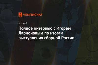 Полное интервью с Игорем Ларионовым по итогам выступления сборной России на МЧМ