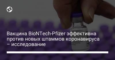 Вакцина BioNTech-Pfizer эффективна против новых штаммов коронавируса – исследование