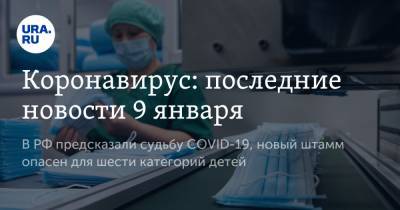 Коронавирус: последние новости 9 января. В РФ предсказали судьбу COVID-19, новый штамм опасен для шести категорий детей