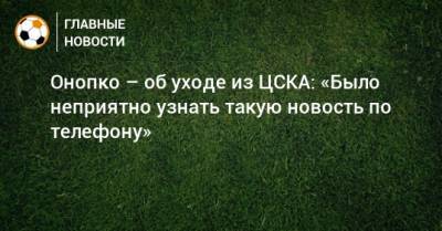Онопко – об уходе из ЦСКА: «Было неприятно узнать такую новость по телефону»