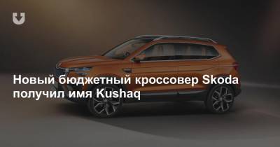 Новый бюджетный кроссовер Skoda получил имя Kushaq