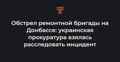 Обстрел ремонтной бригады на Донбассе: украинская прокуратура взялась расследовать инцидент