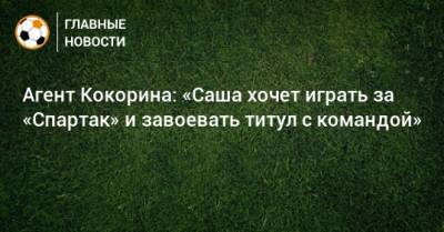 Агент Кокорина: «Саша хочет играть за «Спартак» и завоевать титул с командой»