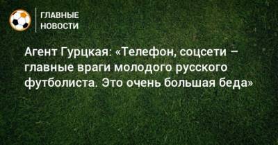 Агент Гурцкая: «Телефон, соцсети – главные враги молодого русского футболиста. Это очень большая беда»