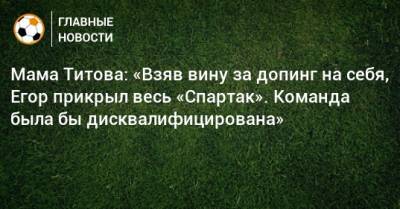 Мама Титова: «Взяв вину за допинг на себя, Егор прикрыл весь «Спартак». Команда была бы дисквалифицирована»