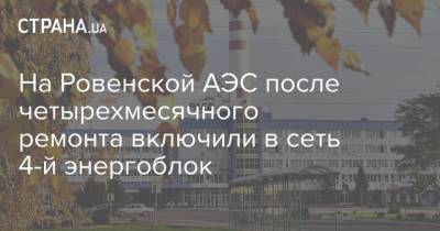 На Ровенской АЭС после четырехмесячного ремонта включили в сеть 4-й энергоблок