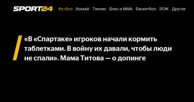 Мама Титова — о допинг-скандале в «Спартаке»: «Игроков кормили таблетками. В войну их давали, чтобы люди не спали»