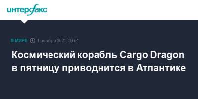 Космический корабль Cargo Dragon в пятницу приводнится в Атлантике