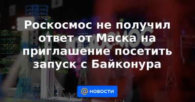 Роскосмос не получил ответ от Маска на приглашение посетить запуск с Байконура