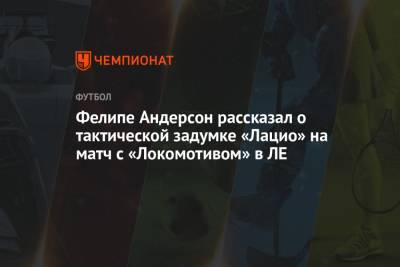 Фелипе Андерсон рассказал о тактической задумке «Лацио» на матч с «Локомотивом» в ЛЕ