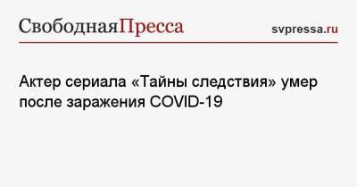 Актер сериала «Тайны следствия» умер после заражения COVID-19